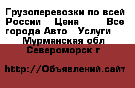 Грузоперевозки по всей России! › Цена ­ 33 - Все города Авто » Услуги   . Мурманская обл.,Североморск г.